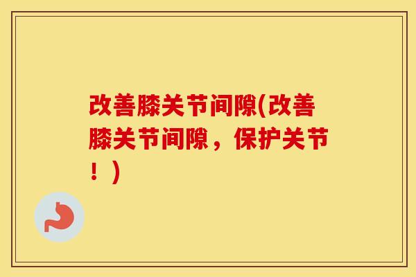 改善膝关节间隙(改善膝关节间隙，保护关节！)