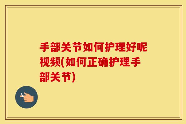 手部关节如何护理好呢视频(如何正确护理手部关节)