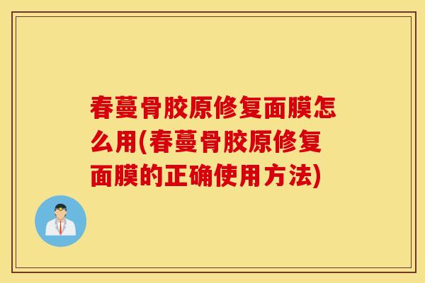 春蔓骨胶原修复面膜怎么用(春蔓骨胶原修复面膜的正确使用方法)
