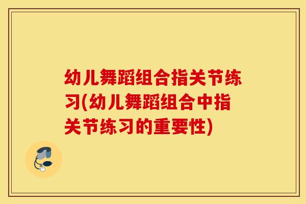 幼儿舞蹈组合指关节练习(幼儿舞蹈组合中指关节练习的重要性)