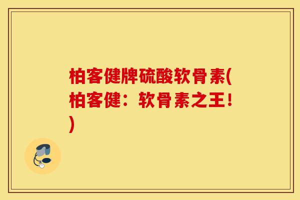柏客健牌硫酸软骨素(柏客健：软骨素之王！)