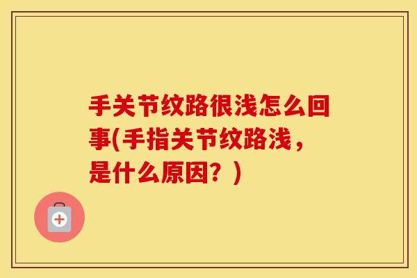 手关节纹路很浅怎么回事(手指关节纹路浅,是什么原因?) 手关节纹路很浅怎么回事(手指关节纹路浅,是什么原因?)