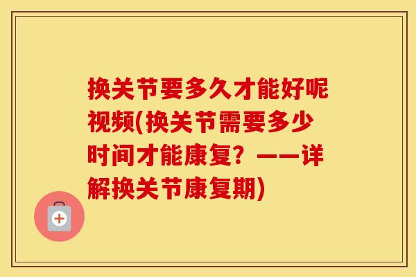 换关节要多久才能好呢视频(换关节需要多少时间才能康复?——详解换关节康复期) 换关节要多久才能好呢视频(换关节需要多少时间才能康复?——详解换关节康复期)