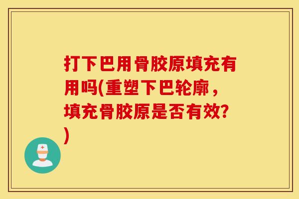 打下巴用骨胶原填充有用吗(重塑下巴轮廓,填充骨胶原是否有效?) 打下巴用骨胶原填充有用吗(重塑下巴轮廓,填充骨胶原是否有效?)