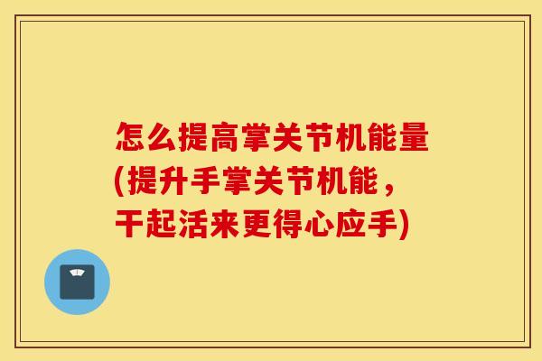 怎么提高掌关节机能量(提升手掌关节机能,干起活来更得心应手) 怎么提高掌关节机能量(提升手掌关节机能,干起活来更得心应手)