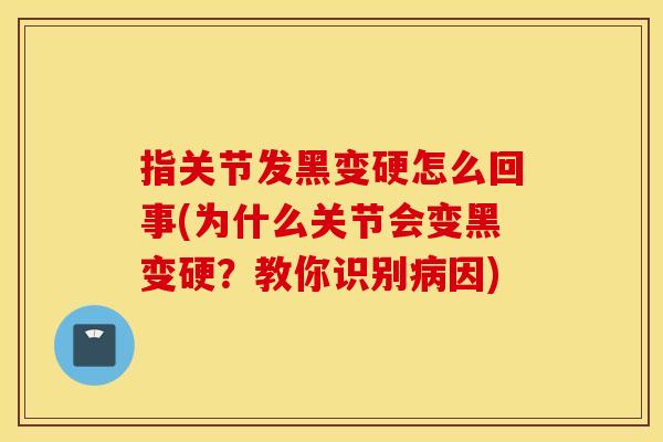 指关节发黑变硬怎么回事(为什么关节会变黑变硬?教你识别因) 指关节发黑变硬怎么回事(为什么关节会变黑变硬?教你识别因)