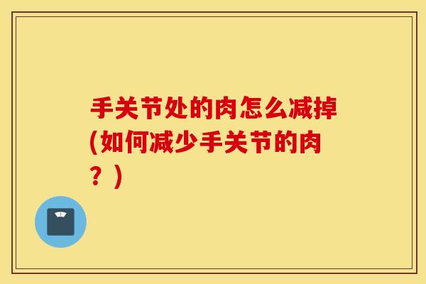 手关节处的肉怎么减掉(如何减少手关节的肉?) 手关节处的肉怎么减掉(如何减少手关节的肉?)
