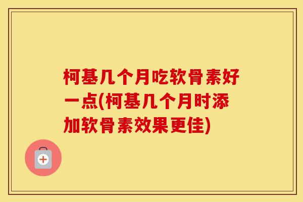 柯基几个月吃软骨素好一点(柯基几个月时添加软骨素效果更佳) 柯基几个月吃软骨素好一点(柯基几个月时添加软骨素效果更佳)