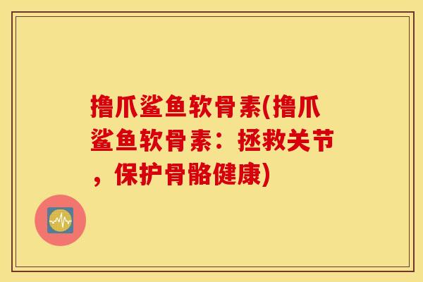 撸爪鲨鱼软骨素(撸爪鲨鱼软骨素：拯救关节，保护骨骼健康)