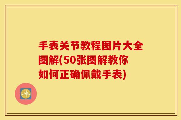手表关节教程图片大全图解(50张图解教你如何正确佩戴手表) 手表关节教程图片大全图解(50张图解教你如何正确佩戴手表)