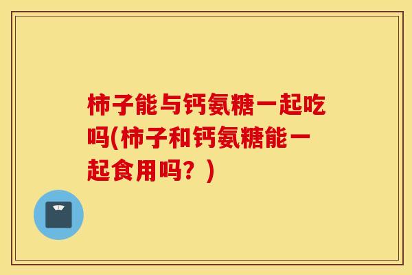 柿子能与钙氨糖一起吃吗(柿子和钙氨糖能一起食用吗?) 柿子能与钙氨糖一起吃吗(柿子和钙氨糖能一起食用吗?)