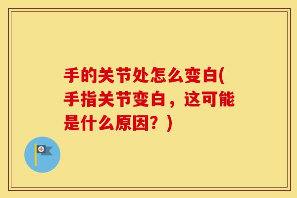 手的关节处怎么变白(手指关节变白,这可能是什么原因?) 手的关节处怎么变白(手指关节变白,这可能是什么原因?)