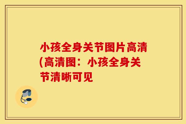 小孩全身关节图片高清(高清图:小孩全身关节清晰可见 小孩全身关节图片高清(高清图:小孩全身关节清晰可见