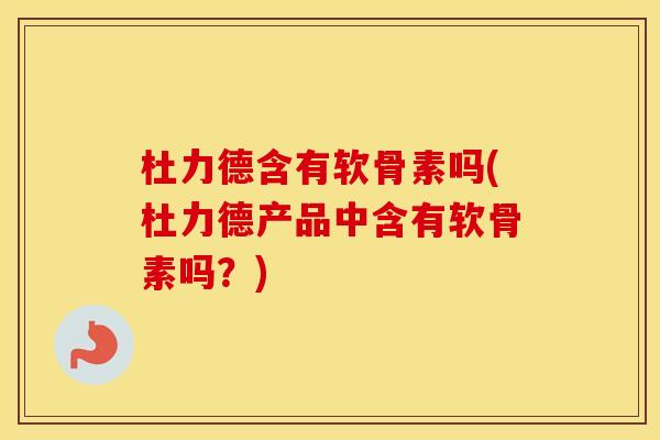 杜力德含有软骨素吗(杜力德产品中含有软骨素吗？)