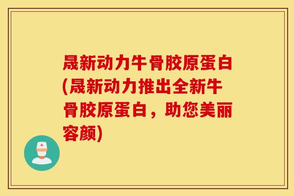 晟新动力牛骨胶原蛋白(晟新动力推出全新牛骨胶原蛋白,助您美丽容颜) 晟新动力牛骨胶原蛋白(晟新动力推出全新牛骨胶原蛋白,助您美丽容颜)