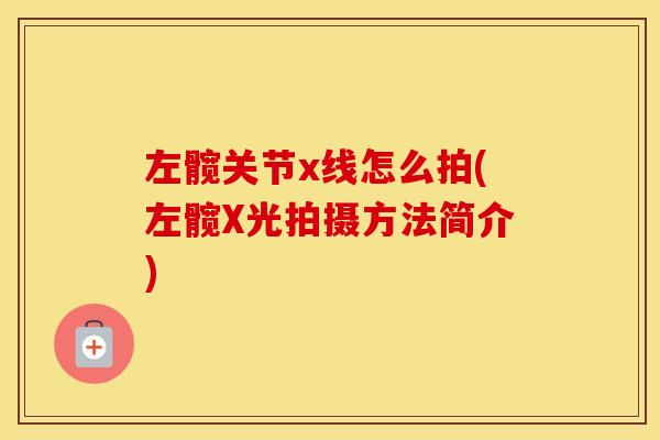 左髋关节x线怎么拍(左髋X光拍摄方法简介) 左髋关节x线怎么拍(左髋X光拍摄方法简介)