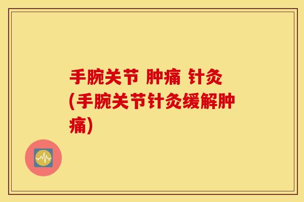 手腕关节 肿痛 针灸(手腕关节针灸缓解肿痛) 手腕关节 肿痛 针灸(手腕关节针灸缓解肿痛)