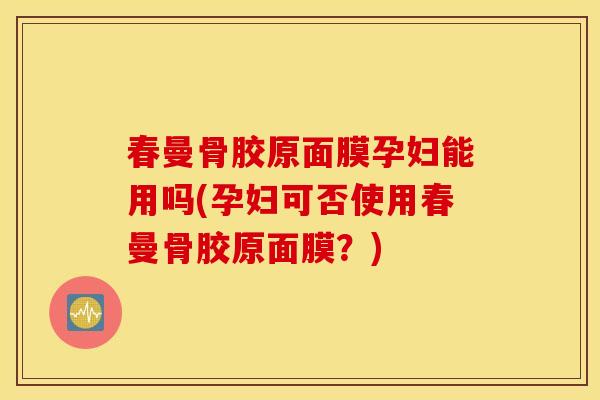 春曼骨胶原面膜孕妇能用吗(孕妇可否使用春曼骨胶原面膜？)