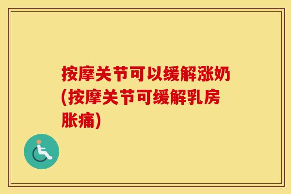 按摩关节可以缓解涨奶(按摩关节可缓解乳房胀痛) 按摩关节可以缓解涨奶(按摩关节可缓解乳房胀痛)
