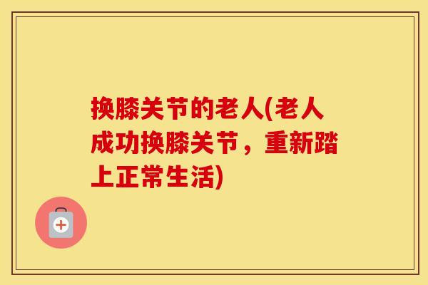 换膝关节的老人(老人成功换膝关节，重新踏上正常生活)