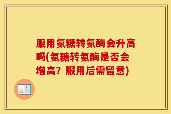 服用氨糖转氨酶会升高吗(氨糖转氨酶是否会增高？服用后需留意)