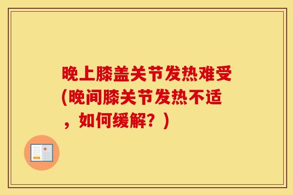 晚上膝盖关节发热难受(晚间膝关节发热不适,如何缓解?) 晚上膝盖关节发热难受(晚间膝关节发热不适,如何缓解?)