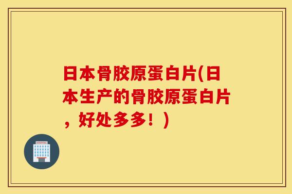 日本骨胶原蛋白片(日本生产的骨胶原蛋白片,好处多多!) 日本骨胶原蛋白片(日本生产的骨胶原蛋白片,好处多多!)
