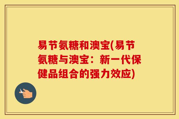 易节氨糖和澳宝(易节氨糖与澳宝：新一代保健品组合的强力效应)