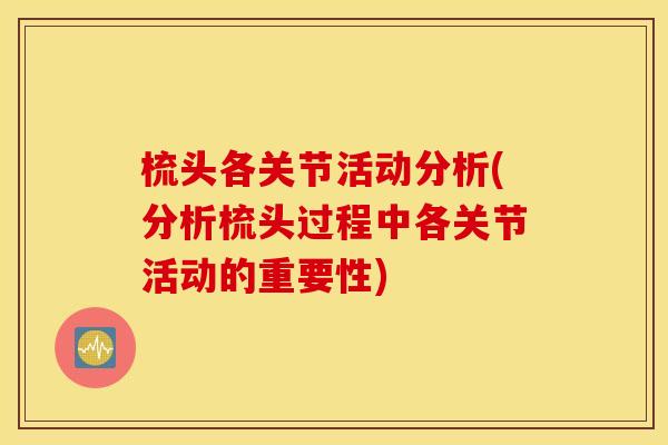 梳头各关节活动分析(分析梳头过程中各关节活动的重要性) 梳头各关节活动分析(分析梳头过程中各关节活动的重要性)