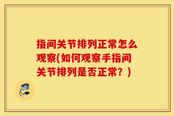 指间关节排列正常怎么观察(如何观察手指间关节排列是否正常?) 指间关节排列正常怎么观察(如何观察手指间关节排列是否正常?)