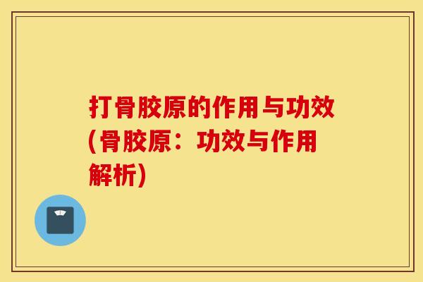 打骨胶原的作用与功效(骨胶原:功效与作用解析) 打骨胶原的作用与功效(骨胶原:功效与作用解析)