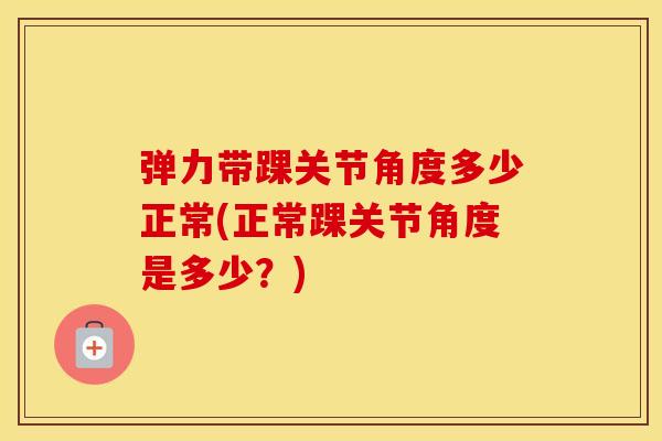 弹力带踝关节角度多少正常(正常踝关节角度是多少？)