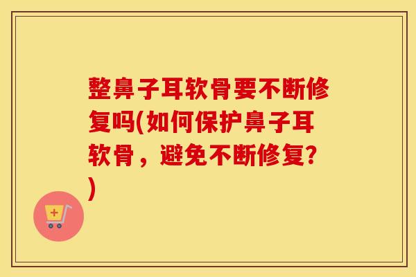 整鼻子耳软骨要不断修复吗(如何保护鼻子耳软骨,避免不断修复?) 整鼻子耳软骨要不断修复吗(如何保护鼻子耳软骨,避免不断修复?)