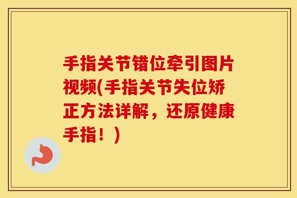 手指关节错位牵引图片视频(手指关节失位矫正方法详解，还原健康手指！)