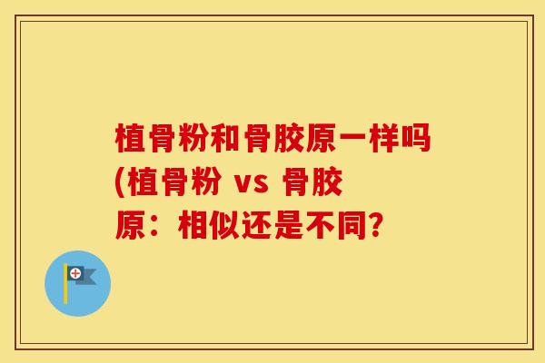 植骨粉和骨胶原一样吗(植骨粉 vs 骨胶原：相似还是不同？