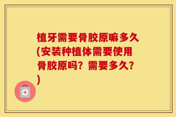 植牙需要骨胶原嘛多久(安装种植体需要使用骨胶原吗？需要多久？)