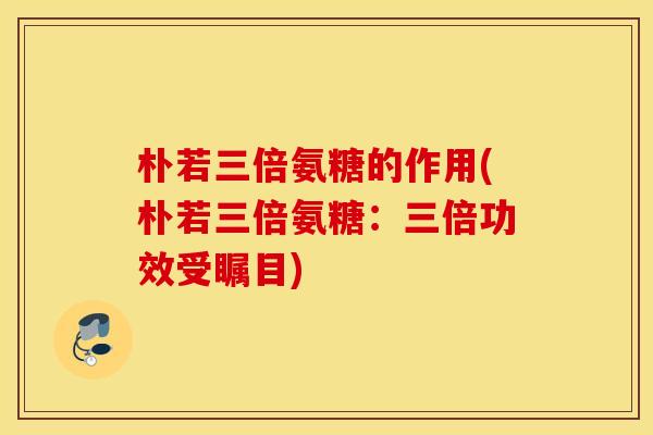朴若三倍氨糖的作用(朴若三倍氨糖:三倍功效受瞩目) 朴若三倍氨糖的作用(朴若三倍氨糖:三倍功效受瞩目)