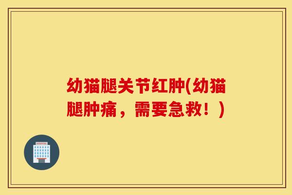 幼猫腿关节红肿(幼猫腿肿痛,需要急救!) 幼猫腿关节红肿(幼猫腿肿痛,需要急救!)