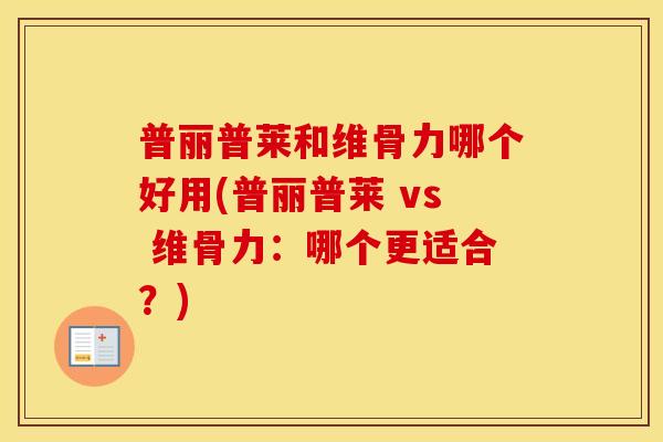 普丽普莱和维骨力哪个好用(普丽普莱 vs 维骨力:哪个更适合?) 普丽普莱和维骨力哪个好用(普丽普莱 vs 维骨力:哪个更适合?)