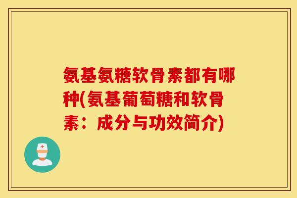 氨基氨糖软骨素都有哪种(氨基葡萄糖和软骨素:成分与功效简介) 氨基氨糖软骨素都有哪种(氨基葡萄糖和软骨素:成分与功效简介)