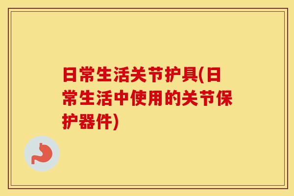 日常生活关节护具(日常生活中使用的关节保护器件) 日常生活关节护具(日常生活中使用的关节保护器件)