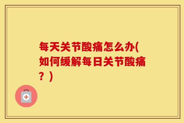 每天关节酸痛怎么办(如何缓解每日关节酸痛？)