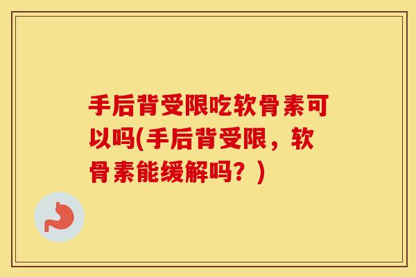 手后背受限吃软骨素可以吗(手后背受限,软骨素能缓解吗?) 手后背受限吃软骨素可以吗(手后背受限,软骨素能缓解吗?)