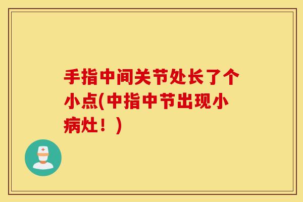 手指中间关节处长了个小点(中指中节出现小灶!) 手指中间关节处长了个小点(中指中节出现小灶!)