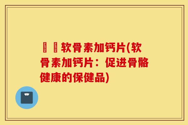 氣糛软骨素加钙片(软骨素加钙片:促进骨骼健康的保健品) 氣糛软骨素加钙片(软骨素加钙片:促进骨骼健康的保健品)