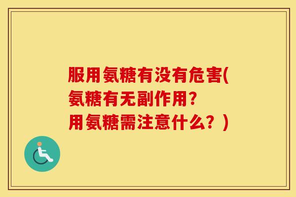 服用氨糖有没有危害(氨糖有无副作用? 用氨糖需注意什么?) 服用氨糖有没有危害(氨糖有无副作用? 用氨糖需注意什么?)