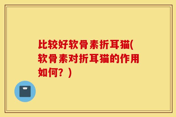 比较好软骨素折耳猫(软骨素对折耳猫的作用如何?) 比较好软骨素折耳猫(软骨素对折耳猫的作用如何?)