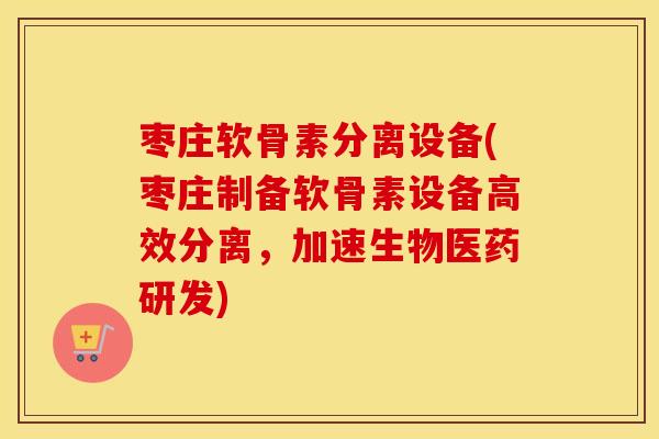 枣庄软骨素分离设备(枣庄制备软骨素设备高效分离，加速生物医药研发)