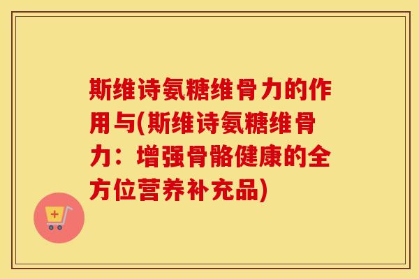 斯维诗氨糖维骨力的作用与(斯维诗氨糖维骨力:增强骨骼健康的全方位营养补充品) 斯维诗氨糖维骨力的作用与(斯维诗氨糖维骨力:增强骨骼健康的全方位营养补充品)