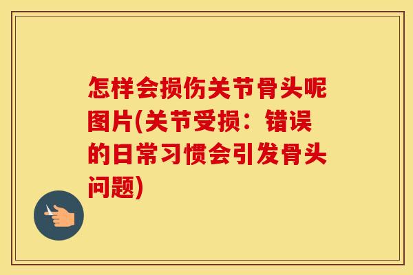 怎样会损伤关节骨头呢图片(关节受损：错误的日常习惯会引发骨头问题)